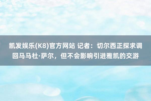 凯发娱乐(K8)官方网站 记者：切尔西正探求调回马马杜·萨尔，但不会影响引进雅凯的交游