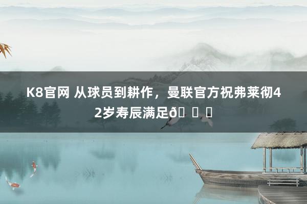 K8官网 从球员到耕作，曼联官方祝弗莱彻42岁寿辰满足🎉
