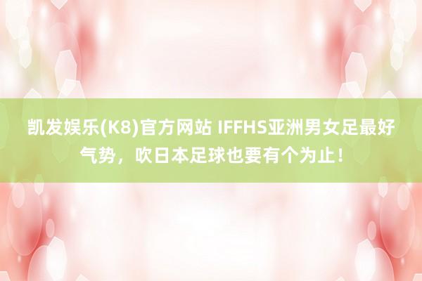 凯发娱乐(K8)官方网站 IFFHS亚洲男女足最好气势，吹日本足球也要有个为止！