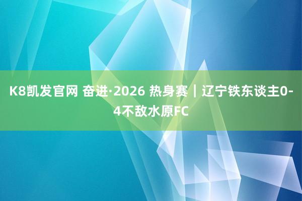K8凯发官网 奋进·2026 热身赛｜辽宁铁东谈主0-4不敌水原FC