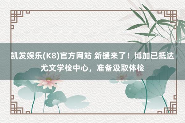凯发娱乐(K8)官方网站 新援来了！博加已抵达尤文学检中心，准备汲取体检