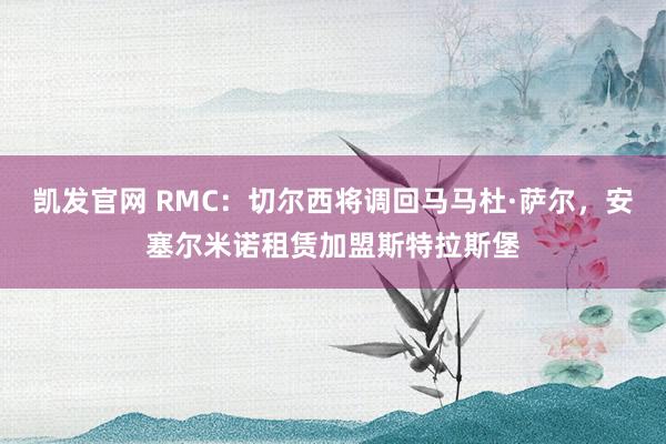 凯发官网 RMC：切尔西将调回马马杜·萨尔，安塞尔米诺租赁加盟斯特拉斯堡