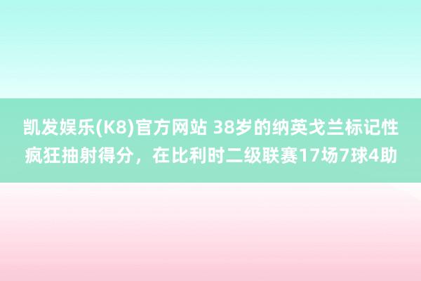 凯发娱乐(K8)官方网站 38岁的纳英戈兰标记性疯狂抽射得分，在比利时二级联赛17场7球4助