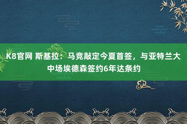 K8官网 斯基拉：马竞敲定今夏首签，与亚特兰大中场埃德森签约6年达条约