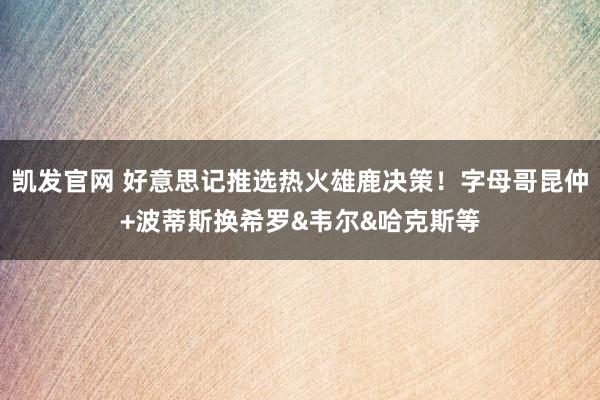 凯发官网 好意思记推选热火雄鹿决策！字母哥昆仲+波蒂斯换希罗&韦尔&哈克斯等