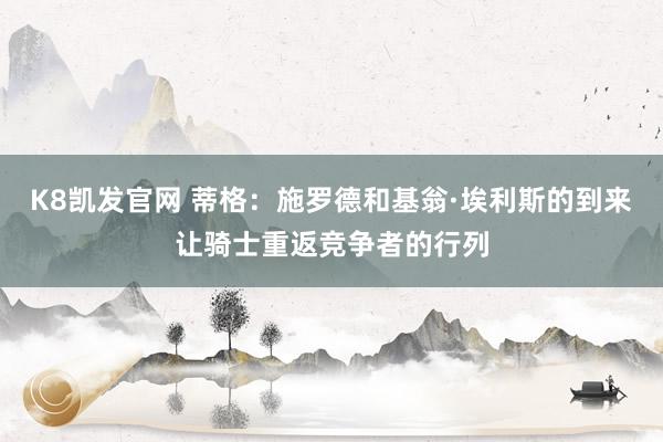 K8凯发官网 蒂格：施罗德和基翁·埃利斯的到来让骑士重返竞争者的行列