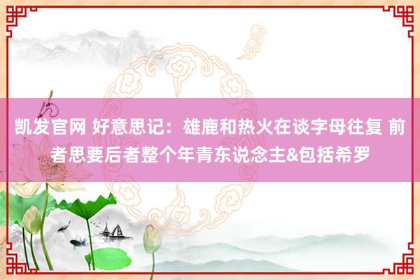 凯发官网 好意思记：雄鹿和热火在谈字母往复 前者思要后者整个年青东说念主&包括希罗