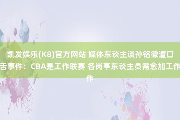 凯发娱乐(K8)官方网站 媒体东谈主谈孙铭徽遭口舌事件：CBA是工作联赛 各岗亭东谈主员需愈加工作