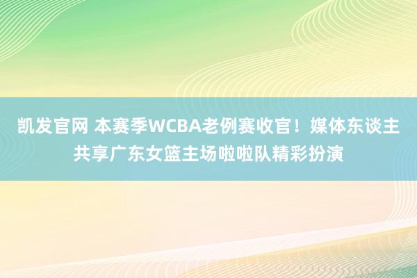 凯发官网 本赛季WCBA老例赛收官！媒体东谈主共享广东女篮主场啦啦队精彩扮演
