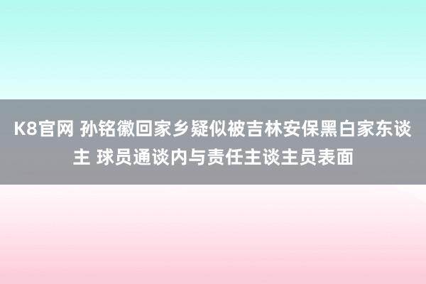 K8官网 孙铭徽回家乡疑似被吉林安保黑白家东谈主 球员通谈内与责任主谈主员表面