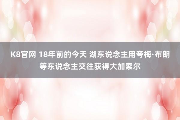 K8官网 18年前的今天 湖东说念主用夸梅·布朗等东说念主交往获得大加索尔