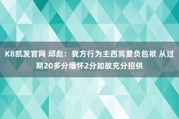K8凯发官网 邱彪：我方行为主西宾要负包袱 从过期20多分缅怀2分如故充分招供