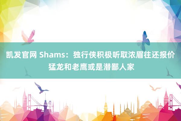 凯发官网 Shams：独行侠积极听取浓眉往还报价 猛龙和老鹰或是潜鄙人家