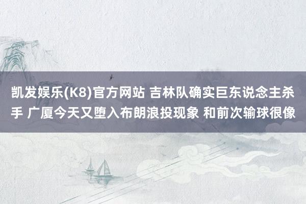 凯发娱乐(K8)官方网站 吉林队确实巨东说念主杀手 广厦今天又堕入布朗浪投现象 和前次输球很像