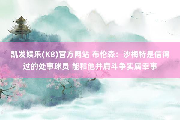 凯发娱乐(K8)官方网站 布伦森：沙梅特是信得过的处事球员 能和他并肩斗争实属幸事