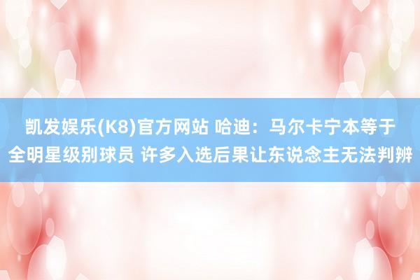 凯发娱乐(K8)官方网站 哈迪：马尔卡宁本等于全明星级别球员 许多入选后果让东说念主无法判辨