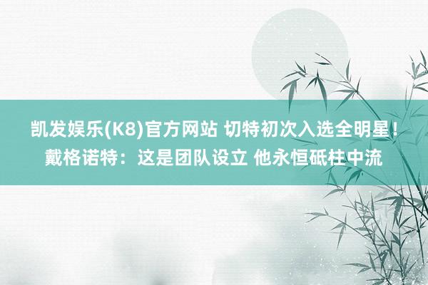 凯发娱乐(K8)官方网站 切特初次入选全明星！戴格诺特：这是团队设立 他永恒砥柱中流