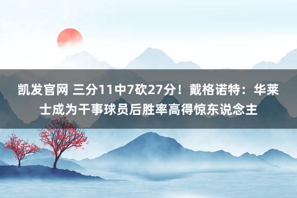 凯发官网 三分11中7砍27分！戴格诺特：华莱士成为干事球员后胜率高得惊东说念主
