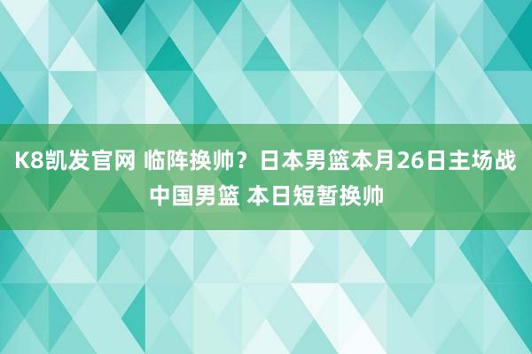 K8凯发官网 临阵换帅？日本男篮本月26日主场战中国男篮 本日短暂换帅