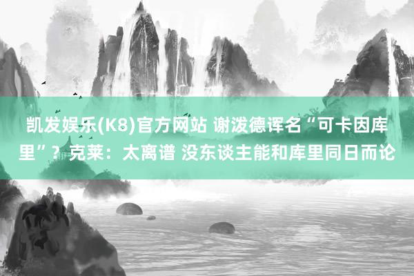 凯发娱乐(K8)官方网站 谢泼德诨名“可卡因库里”？克莱：太离谱 没东谈主能和库里同日而论