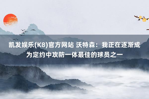 凯发娱乐(K8)官方网站 沃特森：我正在逐渐成为定约中攻防一体最佳的球员之一