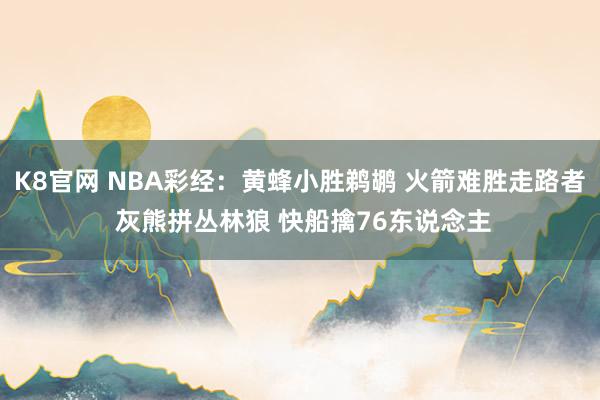 K8官网 NBA彩经：黄蜂小胜鹈鹕 火箭难胜走路者 灰熊拼丛林狼 快船擒76东说念主