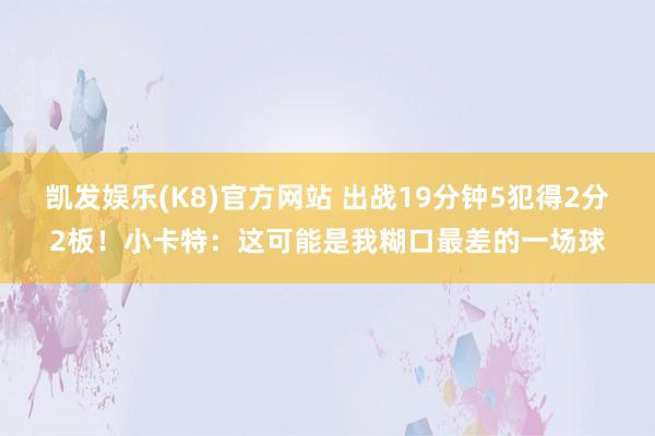 凯发娱乐(K8)官方网站 出战19分钟5犯得2分2板！小卡特：这可能是我糊口最差的一场球