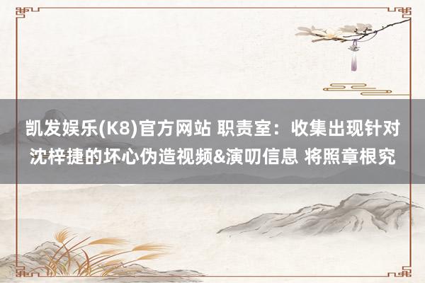 凯发娱乐(K8)官方网站 职责室：收集出现针对沈梓捷的坏心伪造视频&演叨信息 将照章根究