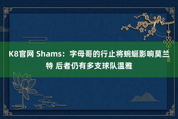 K8官网 Shams：字母哥的行止将蜿蜒影响莫兰特 后者仍有多支球队温雅