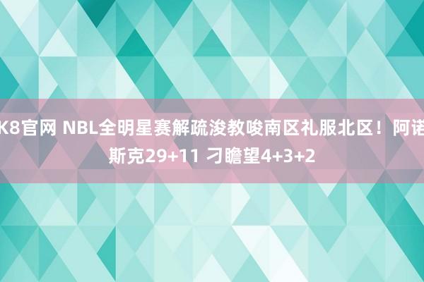 K8官网 NBL全明星赛解疏浚教唆南区礼服北区！阿诺斯克29+11 刁瞻望4+3+2