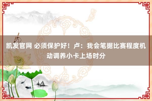 凯发官网 必须保护好！卢：我会笔据比赛程度机动调养小卡上场时分