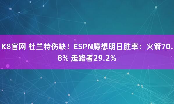 K8官网 杜兰特伤缺！ESPN臆想明日胜率：火箭70.8% 走路者29.2%