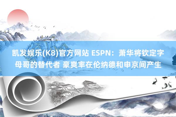 凯发娱乐(K8)官方网站 ESPN：萧华将钦定字母哥的替代者 豪爽率在伦纳德和申京间产生