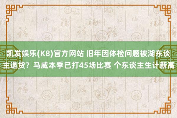 凯发娱乐(K8)官方网站 旧年因体检问题被湖东谈主退货？马威本季已打45场比赛 个东谈主生计新高