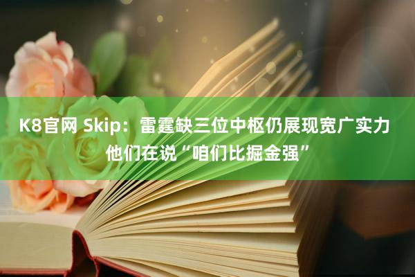 K8官网 Skip：雷霆缺三位中枢仍展现宽广实力 他们在说“咱们比掘金强”
