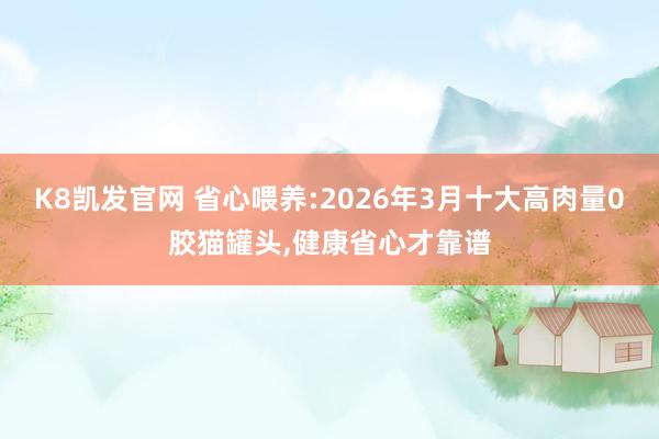 K8凯发官网 省心喂养:2026年3月十大高肉量0胶猫罐头，健康省心才靠谱