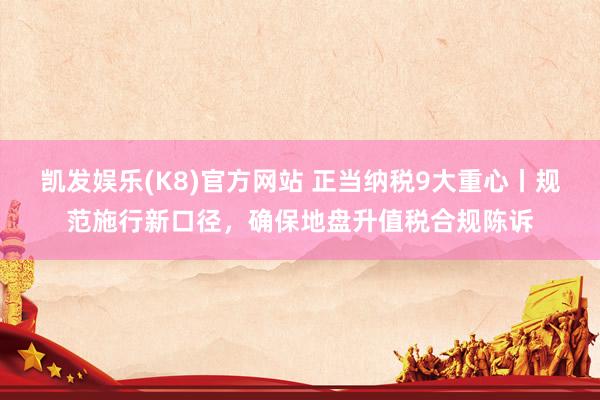 凯发娱乐(K8)官方网站 正当纳税9大重心丨规范施行新口径，确保地盘升值税合规陈诉