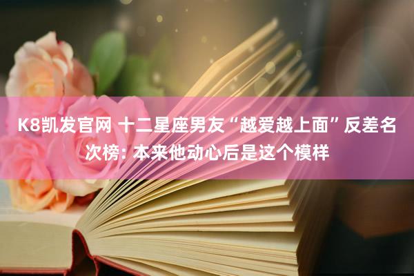 K8凯发官网 十二星座男友“越爱越上面”反差名次榜: 本来他动心后是这个模样