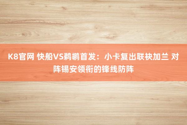K8官网 快船VS鹈鹕首发：小卡复出联袂加兰 对阵锡安领衔的锋线防阵