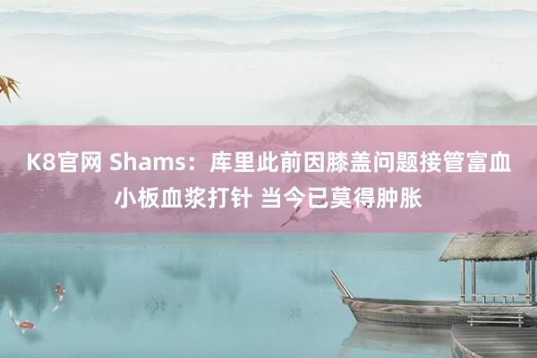 K8官网 Shams：库里此前因膝盖问题接管富血小板血浆打针 当今已莫得肿胀