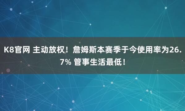 K8官网 主动放权！詹姆斯本赛季于今使用率为26.7% 管事生活最低！