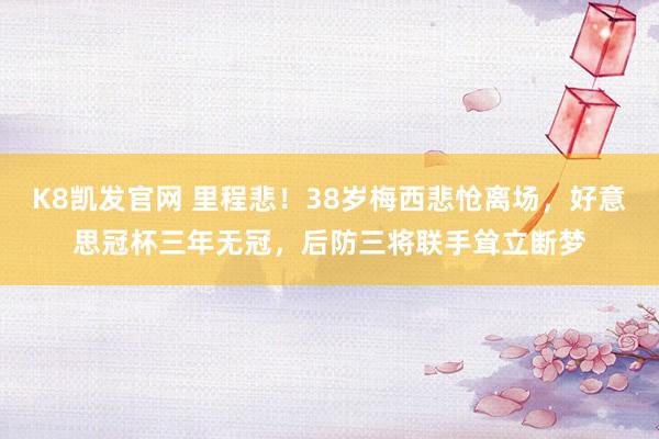 K8凯发官网 里程悲！38岁梅西悲怆离场，好意思冠杯三年无冠，后防三将联手耸立断梦