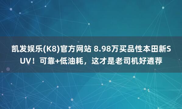 凯发娱乐(K8)官方网站 8.98万买品性本田新SUV！可靠+低油耗，这才是老司机好遴荐
