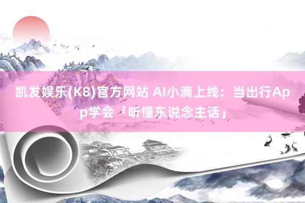 凯发娱乐(K8)官方网站 AI小滴上线：当出行App学会「听懂东说念主话」