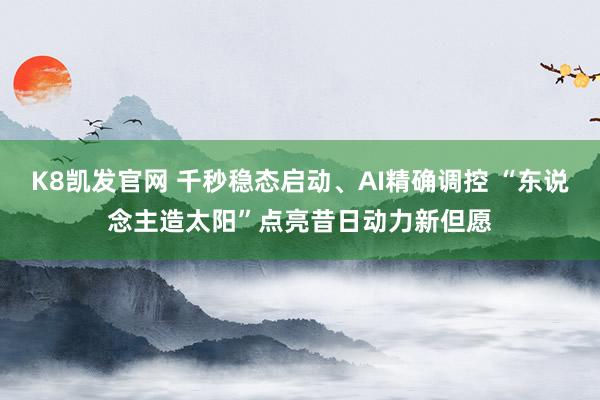 K8凯发官网 千秒稳态启动、AI精确调控 “东说念主造太阳”点亮昔日动力新但愿