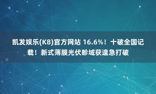 凯发娱乐(K8)官方网站 16.6%！十破全国记载！新式薄膜光伏畛域获遑急打破