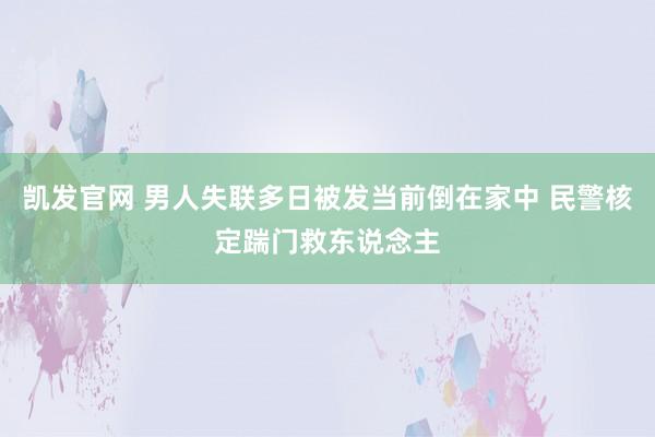 凯发官网 男人失联多日被发当前倒在家中 民警核定踹门救东说念主