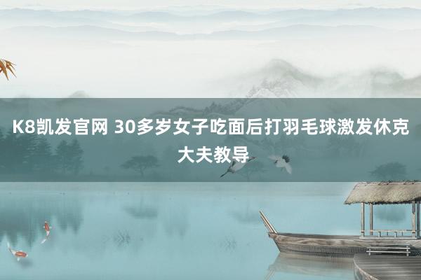 K8凯发官网 30多岁女子吃面后打羽毛球激发休克 大夫教导