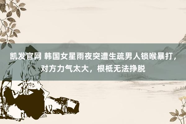 凯发官网 韩国女星雨夜突遭生疏男人锁喉暴打，对方力气太大，根柢无法挣脱