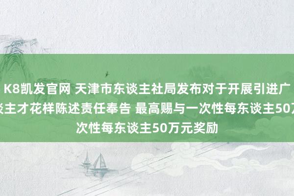 K8凯发官网 天津市东谈主社局发布对于开展引进广阔技东谈主才花样陈述责任奉告 最高赐与一次性每东谈主50万元奖励